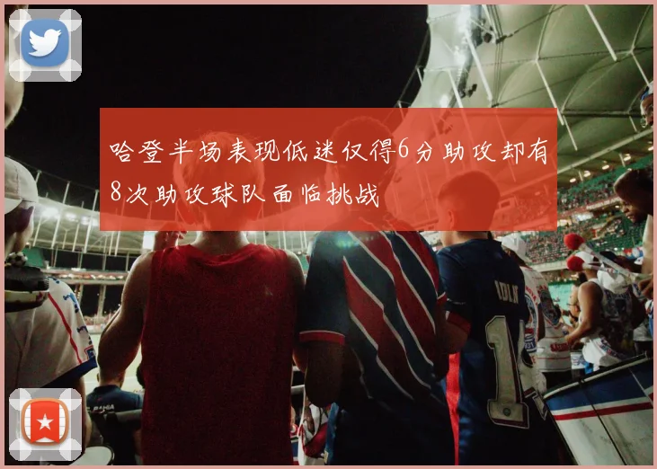 哈登半场表现低迷仅得6分助攻却有8次助攻球队面临挑战