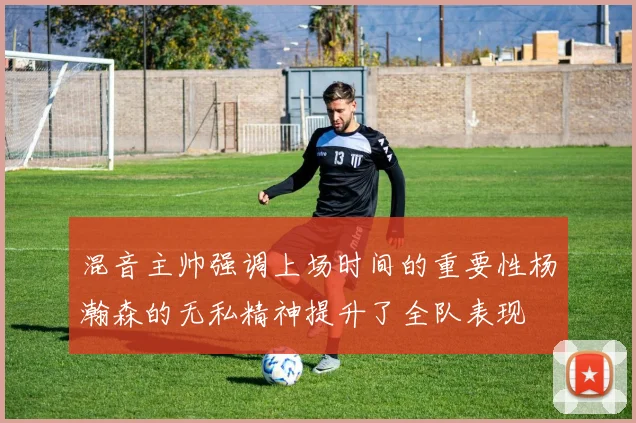 混音主帅强调上场时间的重要性杨瀚森的无私精神提升了全队表现