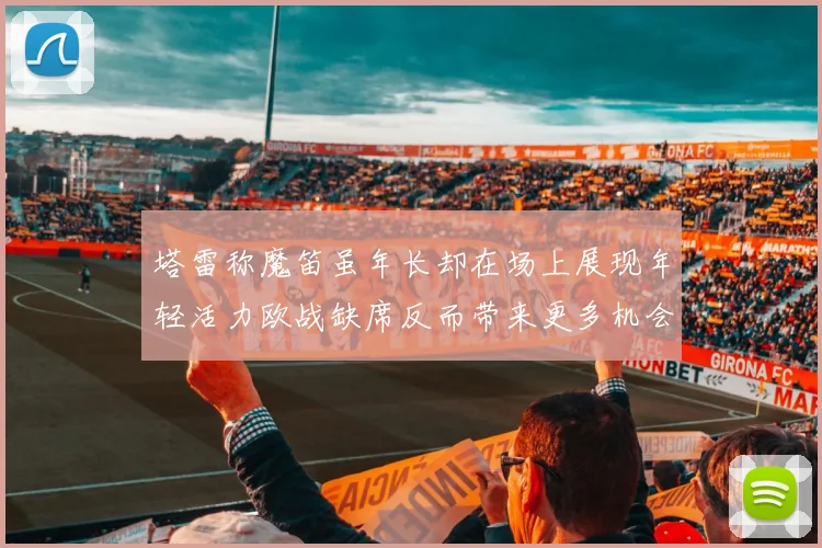 塔雷称魔笛虽年长却在场上展现年轻活力欧战缺席反而带来更多机会