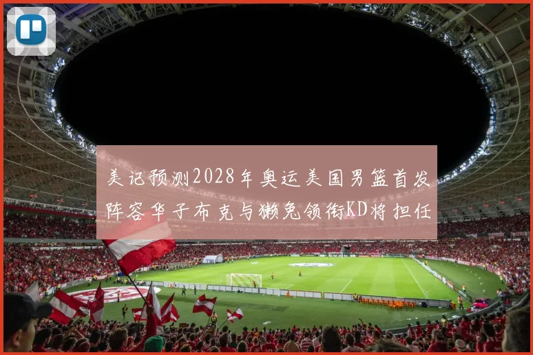 美记预测2028年奥运美国男篮首发阵容华子布克与獭兔领衔KD将担任替补