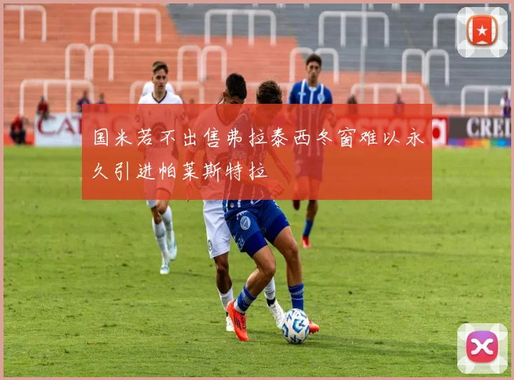 国米若不出售弗拉泰西冬窗难以永久引进帕莱斯特拉
