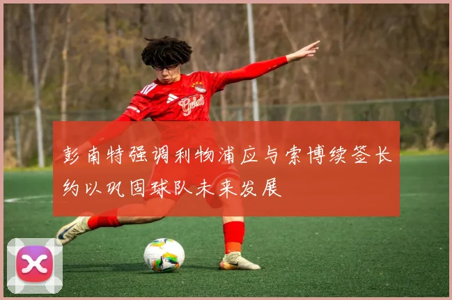彭南特强调利物浦应与索博续签长约以巩固球队未来发展