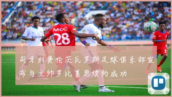 匈牙利费伦茨瓦罗斯足球俱乐部宣布与主帅罗比基恩续约成功