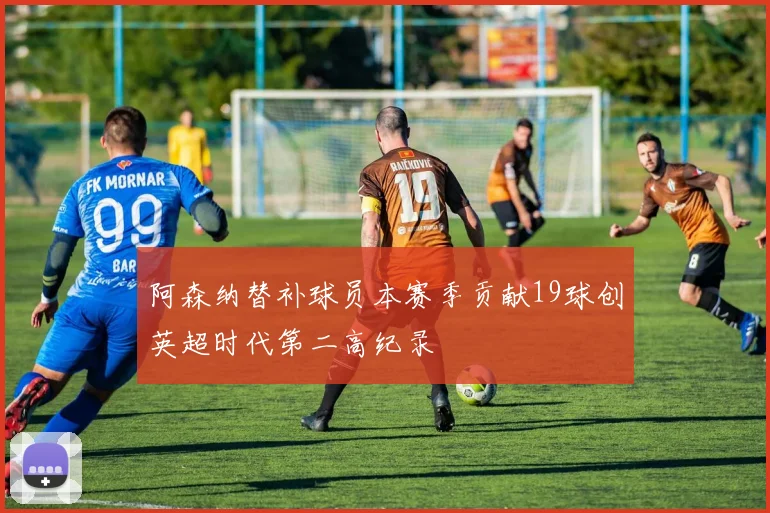 阿森纳替补球员本赛季贡献19球创英超时代第二高纪录