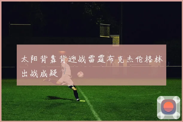 太阳背靠背迎战雷霆布克杰伦格林出战成疑