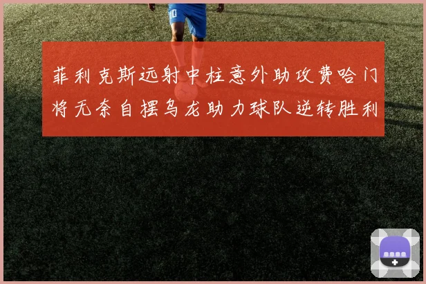 菲利克斯远射中柱意外助攻费哈门将无奈自摆乌龙助力球队逆转胜利