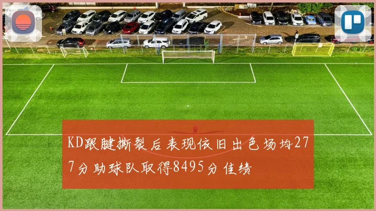 KD跟腱撕裂后表现依旧出色场均277分助球队取得8495分佳绩