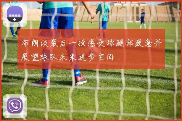 布朗谈最后一投感受称腿部疲惫并展望球队未来进步空间