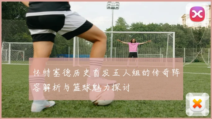 怀特塞德历史首发五人组的传奇阵容解析与篮球魅力探讨