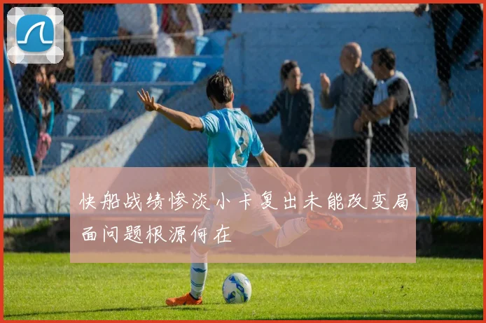 快船战绩惨淡小卡复出未能改变局面问题根源何在
