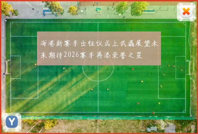 海港新赛季出征仪式上武磊展望未来期待2026赛季再添荣誉之星