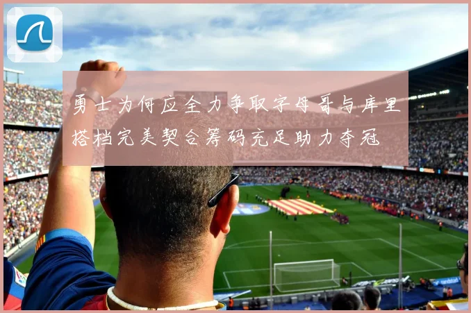 勇士为何应全力争取字母哥与库里搭档完美契合筹码充足助力夺冠