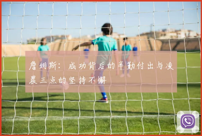 詹姆斯：成功背后的辛勤付出与凌晨三点的坚持不懈