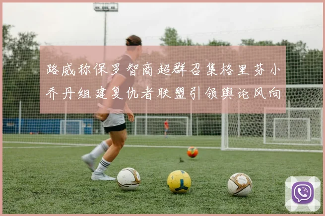 路威称保罗智商超群召集格里芬小乔丹组建复仇者联盟引领舆论风向