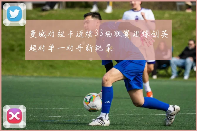 曼城对纽卡连续33场联赛进球创英超对单一对手新纪录