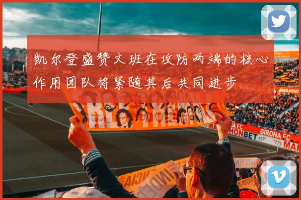 凯尔登盛赞文班在攻防两端的核心作用团队将紧随其后共同进步